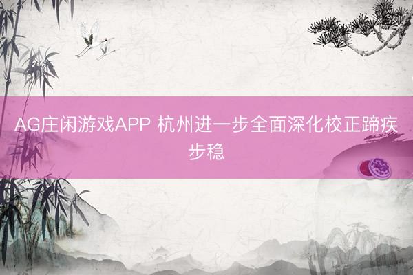 AG庄闲游戏APP 杭州进一步全面深化校正蹄疾步稳